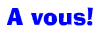 [ A vous! ]